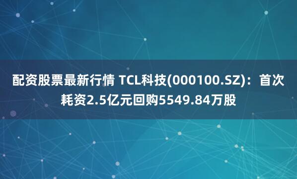 配资股票最新行情 TCL科技(000100.SZ)：首次耗资2.5亿元回购5549.84万股