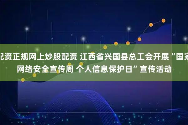 配资正规网上炒股配资 江西省兴国县总工会开展“国家网络安全宣传周&#32;个人信息保护日”宣传活动