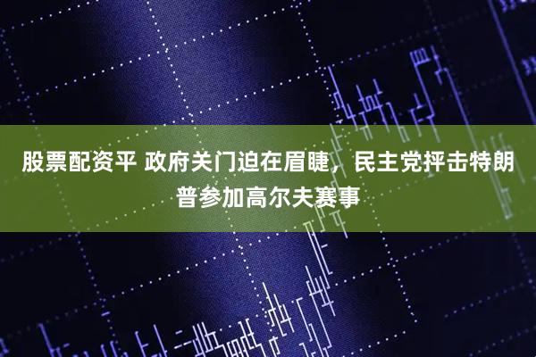 股票配资平 政府关门迫在眉睫，民主党抨击特朗普参加高尔夫赛事