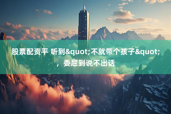 股票配资平 听到&quot;不就带个孩子&quot;，委屈到说不出话