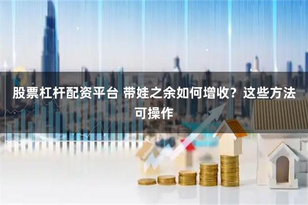 股票杠杆配资平台 带娃之余如何增收？这些方法可操作