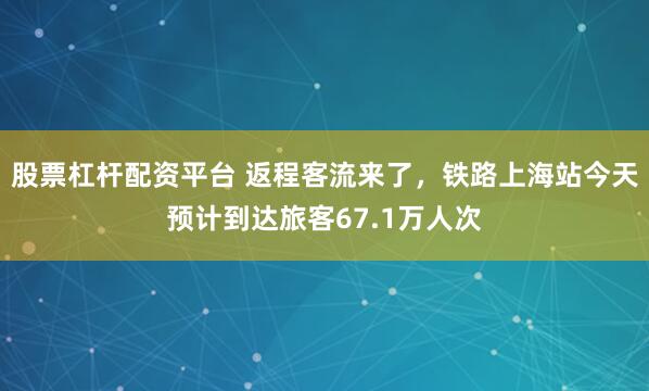 股票杠杆配资平台 返程客流来了，铁路上海站今天预计到达旅客67.1万人次