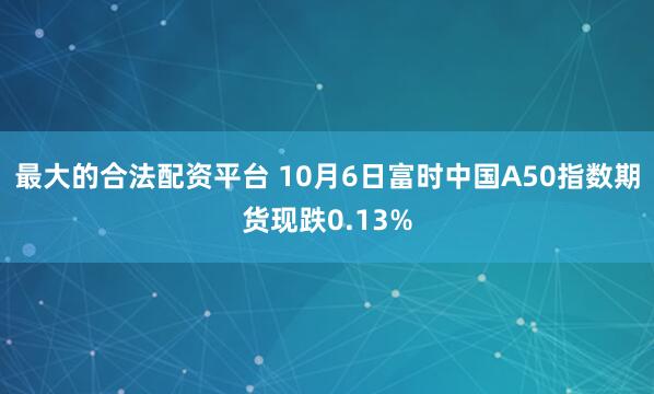最大的合法配资平台 10月6日富时中国A50指数期货现跌0.13%