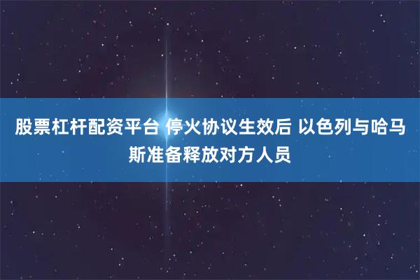 股票杠杆配资平台 停火协议生效后 以色列与哈马斯准备释放对方人员