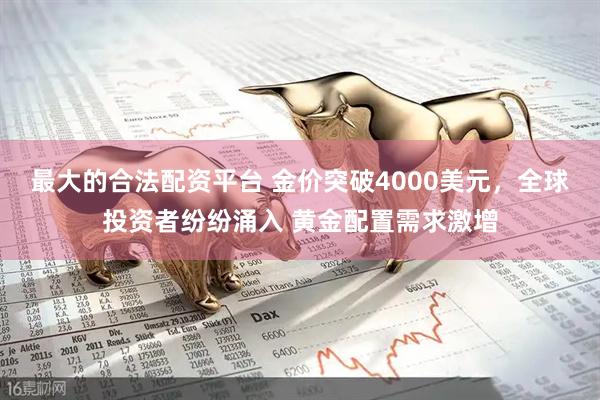 最大的合法配资平台 金价突破4000美元，全球投资者纷纷涌入 黄金配置需求激增
