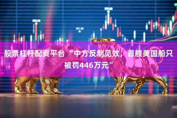 股票杠杆配资平台 “中方反制见效，首艘美国船只被罚446万元”