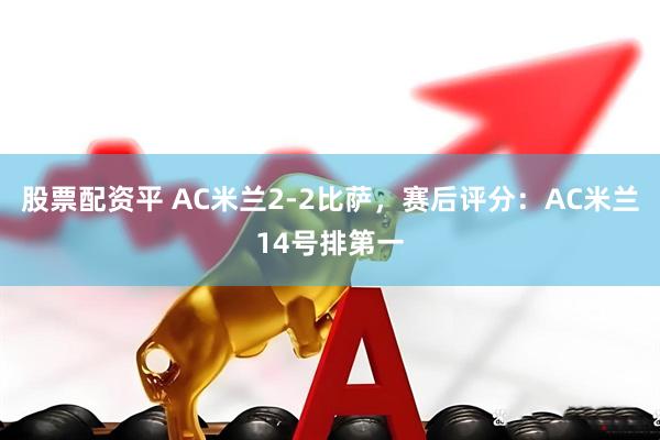 股票配资平 AC米兰2-2比萨，赛后评分：AC米兰14号排第一