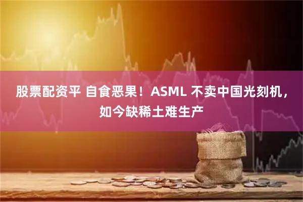 股票配资平 自食恶果!ASML 不卖中国光刻机,如今缺稀土难生产