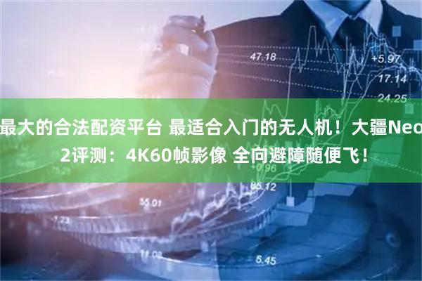 最大的合法配资平台 最适合入门的无人机！大疆Neo 2评测：4K60帧影像 全向避障随便飞！