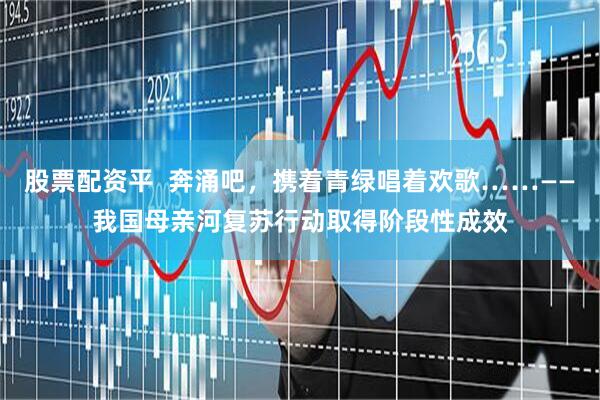 股票配资平 奔涌吧,携着青绿唱着欢歌……——我国母亲河复苏行动取得阶段性成效