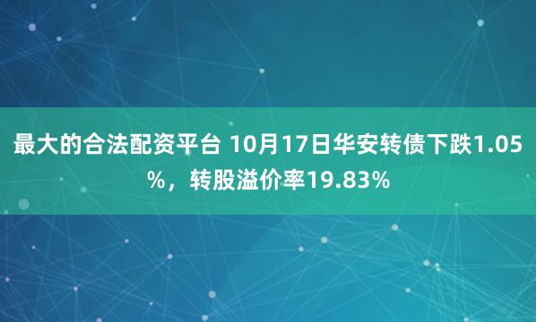 最大的合法配资平台 10月17日华安转债下跌1.05%,转股溢价率19.83%