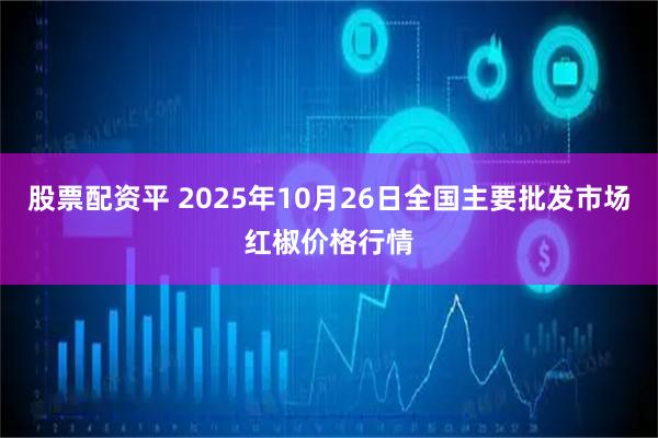 股票配资平 2025年10月26日全国主要批发市场红椒价格行情