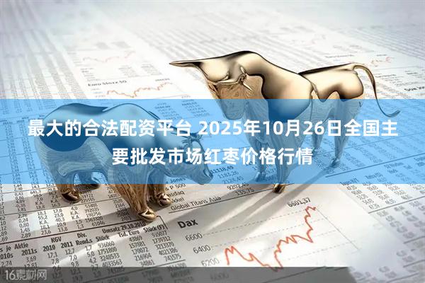 最大的合法配资平台 2025年10月26日全国主要批发市场红枣价格行情