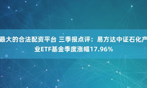 最大的合法配资平台 三季报点评：易方达中证石化产业ETF基金季度涨幅17.96%