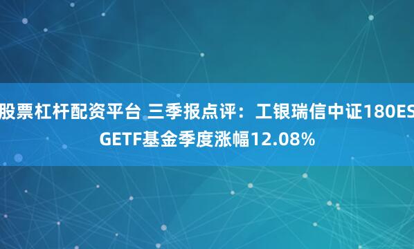 股票杠杆配资平台 三季报点评：工银瑞信中证180ESGETF基金季度涨幅12.08%