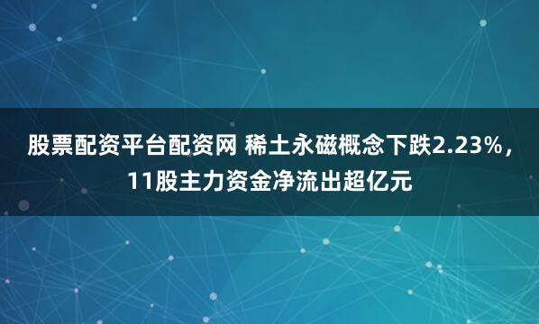 股票配资平台配资网 稀土永磁概念下跌2.23%，11股主力资金净流出超亿元