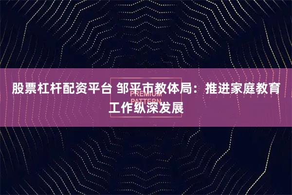 股票杠杆配资平台 邹平市教体局：推进家庭教育工作纵深发展