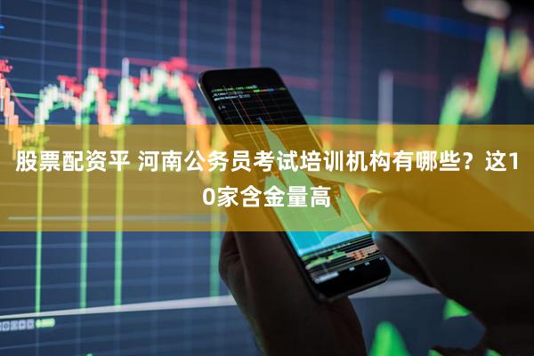 股票配资平 河南公务员考试培训机构有哪些?这10家含金量高