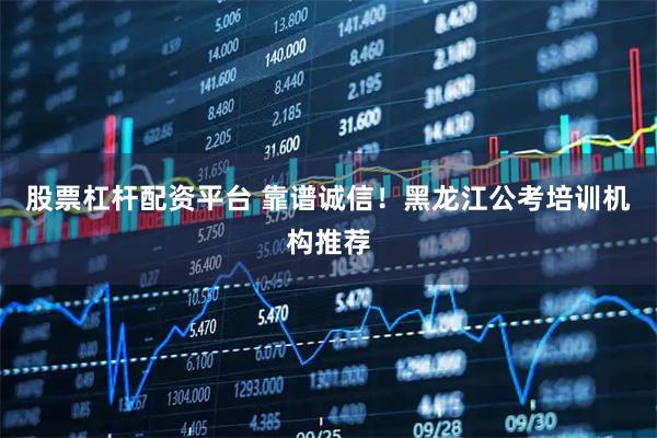 股票杠杆配资平台 靠谱诚信！黑龙江公考培训机构推荐