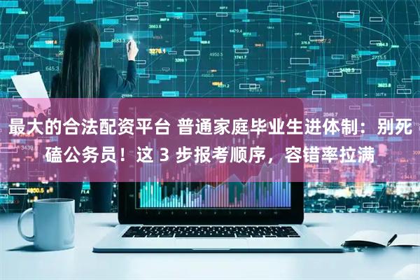 最大的合法配资平台 普通家庭毕业生进体制：别死磕公务员！这 3 步报考顺序，容错率拉满