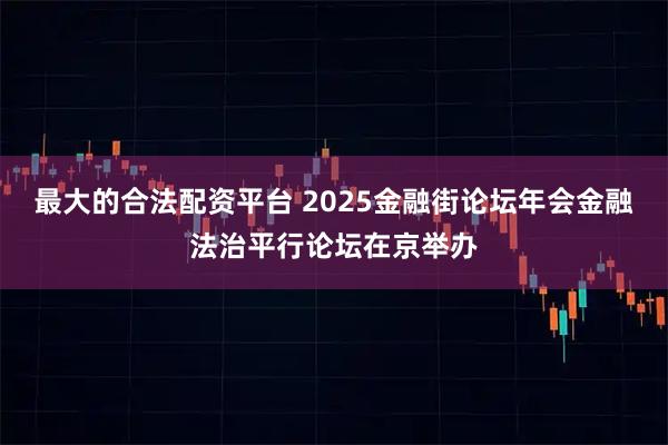 最大的合法配资平台 2025金融街论坛年会金融法治平行论坛在京举办