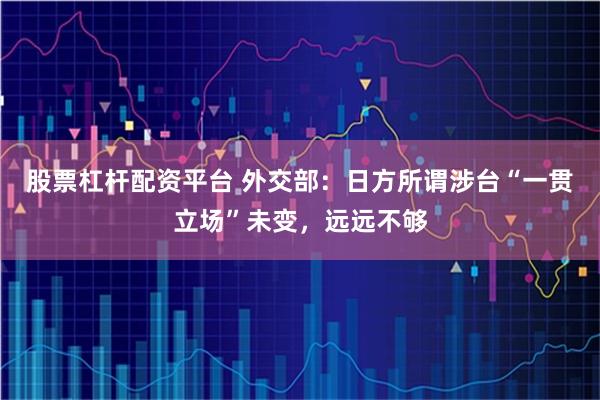 股票杠杆配资平台 外交部：日方所谓涉台“一贯立场”未变，远远不够