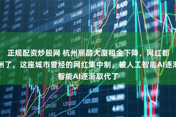 正规配资炒股网 杭州丽晶大厦租金下降，网红都搬离杭州了，这座城市曾经的网红集中制，被人工智能AI逐渐取代了
