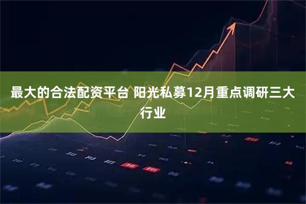 最大的合法配资平台 阳光私募12月重点调研三大行业