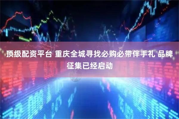 顶级配资平台 重庆全城寻找必购必带伴手礼 品牌征集已经启动