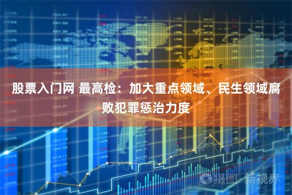 股票入门网 最高检：加大重点领域、民生领域腐败犯罪惩治力度