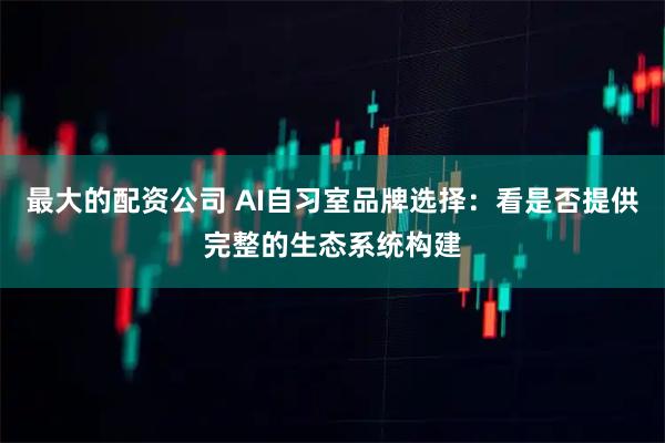 最大的配资公司 AI自习室品牌选择：看是否提供完整的生态系统构建
