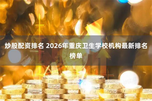 炒股配资排名 2026年重庆卫生学校机构最新排名榜单