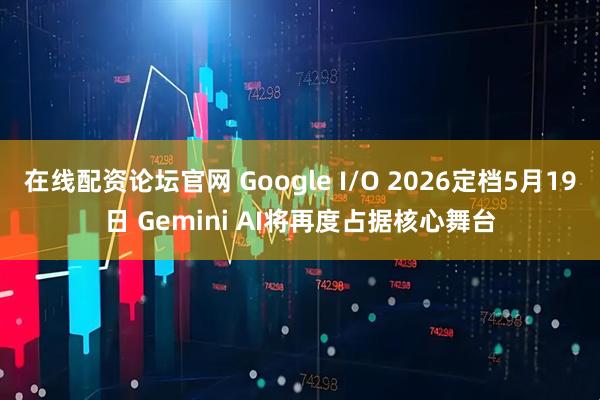在线配资论坛官网 Google I/O 2026定档5月19日 Gemini AI将再度占据核心舞台