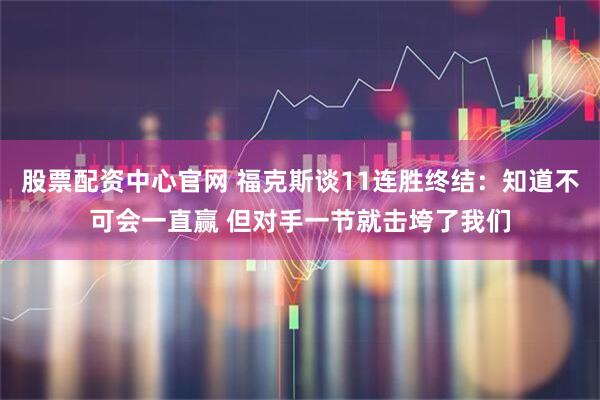 股票配资中心官网 福克斯谈11连胜终结：知道不可会一直赢 但对手一节就击垮了我们