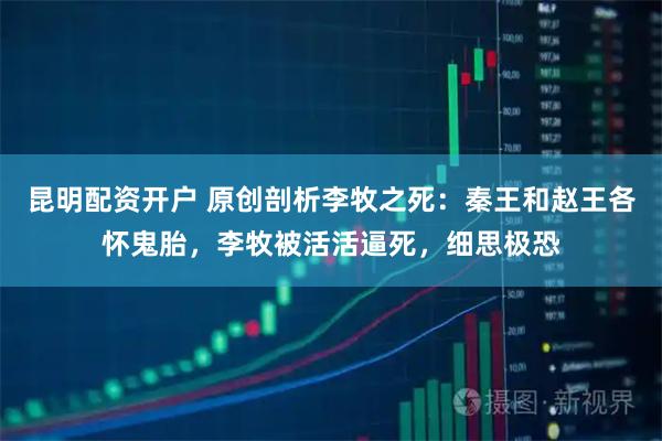 昆明配资开户 原创剖析李牧之死：秦王和赵王各怀鬼胎，李牧被活活逼死，细思极恐