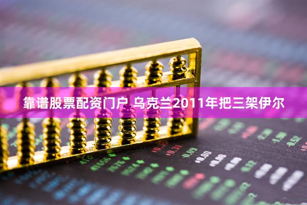 靠谱股票配资门户 乌克兰2011年把三架伊尔