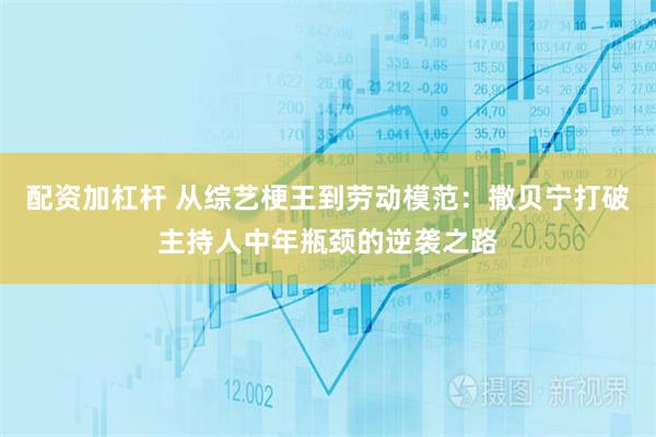 配资加杠杆 从综艺梗王到劳动模范：撒贝宁打破主持人中年瓶颈的逆袭之路