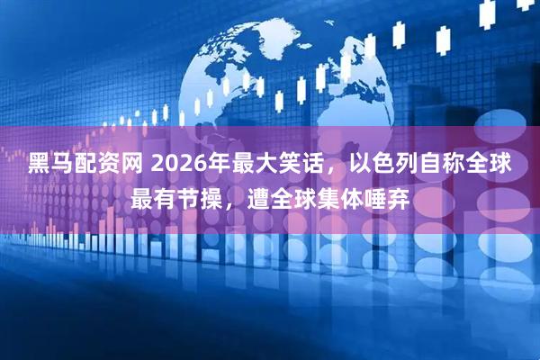 黑马配资网 2026年最大笑话，以色列自称全球最有节操，遭全球集体唾弃