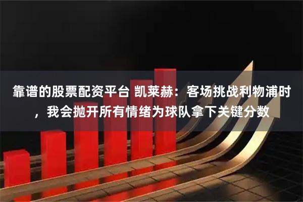 靠谱的股票配资平台 凯莱赫：客场挑战利物浦时，我会抛开所有情绪为球队拿下关键分数