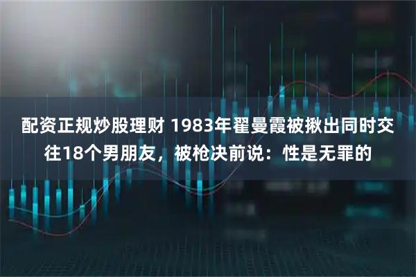 配资正规炒股理财 1983年翟曼霞被揪出同时交往18个男朋友，被枪决前说：性是无罪的