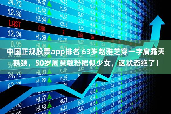 中国正规股票app排名 63岁赵雅芝穿一字肩露天鹅颈，50岁周慧敏粉裙似少女，这状态绝了！