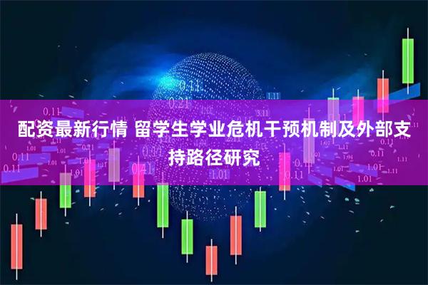 配资最新行情 留学生学业危机干预机制及外部支持路径研究