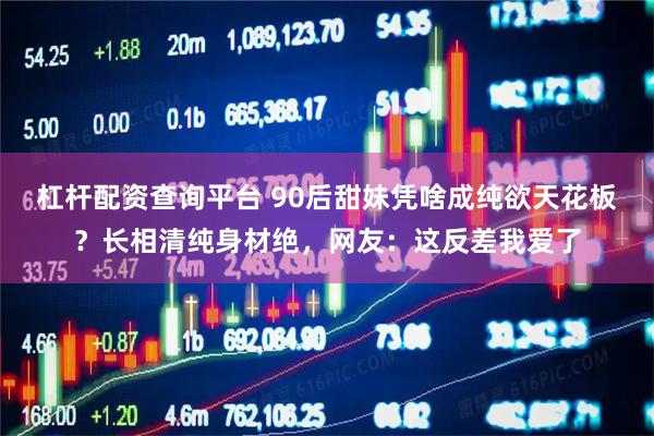 杠杆配资查询平台 90后甜妹凭啥成纯欲天花板？长相清纯身材绝，网友：这反差我爱了
