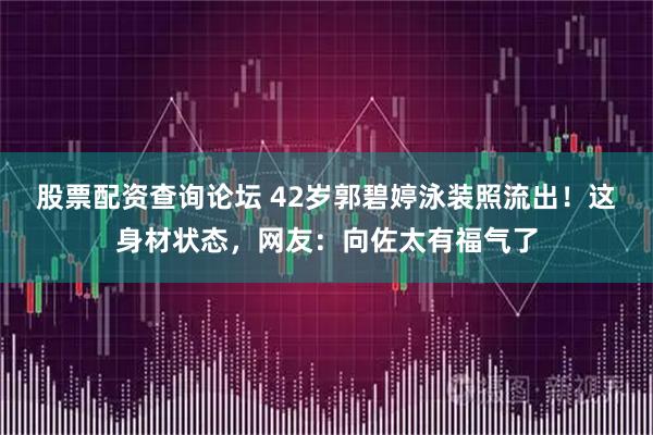 股票配资查询论坛 42岁郭碧婷泳装照流出！这身材状态，网友：向佐太有福气了