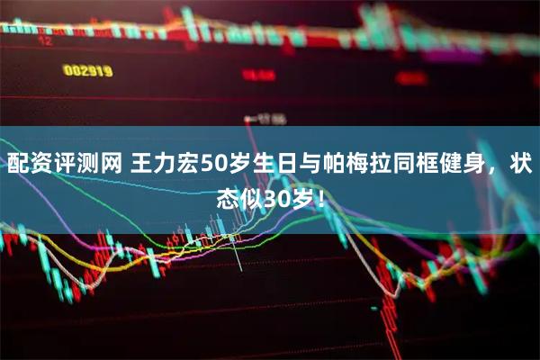 配资评测网 王力宏50岁生日与帕梅拉同框健身，状态似30岁！