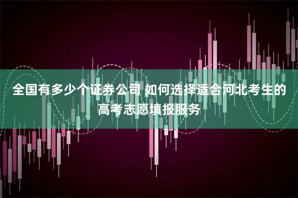 全国有多少个证券公司 如何选择适合河北考生的高考志愿填报服务