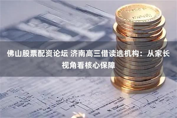 佛山股票配资论坛 济南高三借读选机构：从家长视角看核心保障