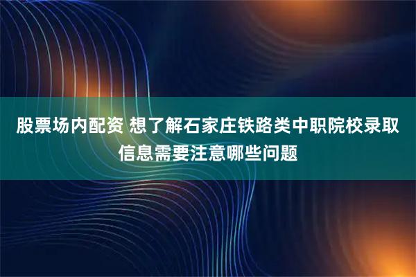 股票场内配资 想了解石家庄铁路类中职院校录取信息需要注意哪些问题