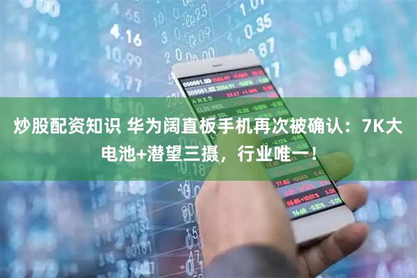 炒股配资知识 华为阔直板手机再次被确认：7K大电池+潜望三摄，行业唯一！