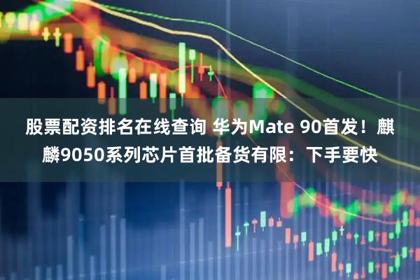股票配资排名在线查询 华为Mate 90首发！麒麟9050系列芯片首批备货有限：下手要快
